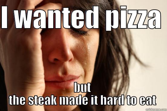 I WANTED PIZZA  BUT THE STEAK MADE IT HARD TO EAT First World Problems