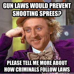 Gun laws would prevent shooting sprees? please tell me more about how criminals follow laws - Gun laws would prevent shooting sprees? please tell me more about how criminals follow laws  Condescending Wonka