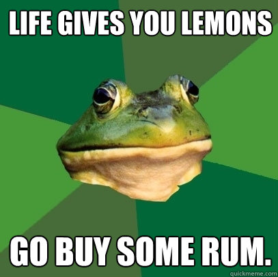 Life gives you Lemons Go buy some rum.  Foul Bachelor Frog