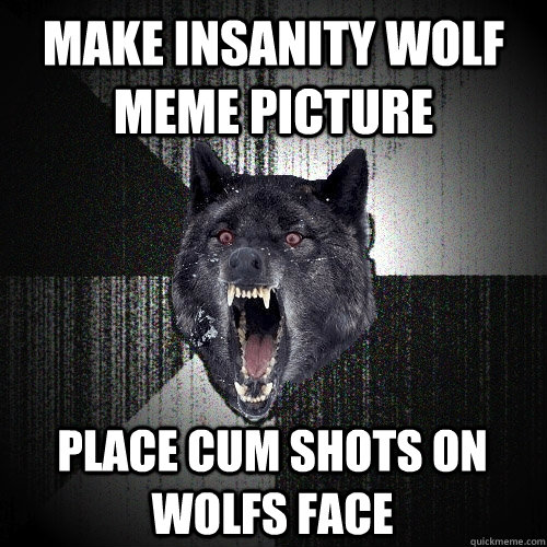 make insanity wolf meme picture place cum shots on wolfs face  Insanity Wolf