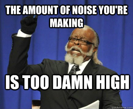 THE AMOUNT OF NOISE YOU'RE MAKING is too damn high - THE AMOUNT OF NOISE YOU'RE MAKING is too damn high  Too Damn High