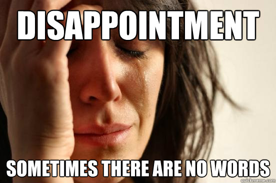 Disappointment sometimes there are no words  First World Problems