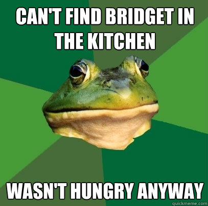 Can't find Bridget in the kitchen Wasn't hungry anyway  Foul Bachelor Frog