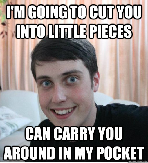 I'm going to cut you into little pieces can carry you around in my pocket   Overly Attached Boyfriend