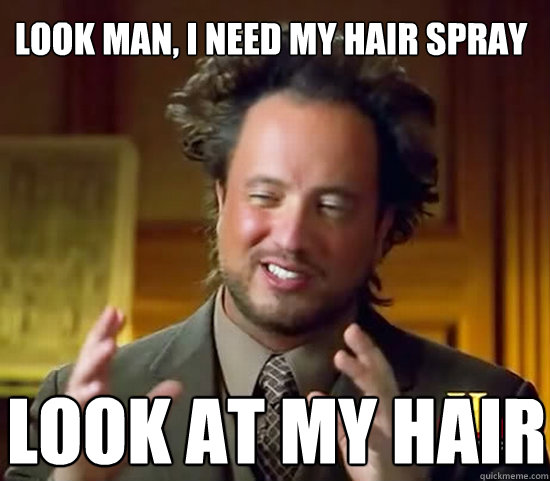 look man, i need my hair spray look at my hair  Ancient Aliens
