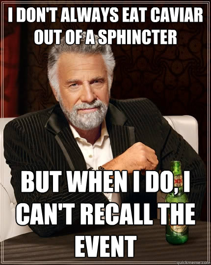 i don't always eat caviar out of a sphincter 
 But when I do, i can't recall the event  The Most Interesting Man In The World
