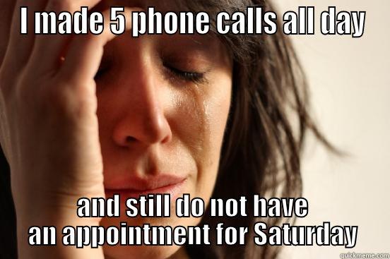 I MADE 5 PHONE CALLS ALL DAY AND STILL DO NOT HAVE AN APPOINTMENT FOR SATURDAY First World Problems