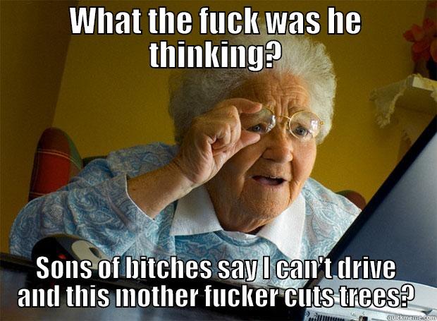 Even granny knows - WHAT THE FUCK WAS HE THINKING? SONS OF BITCHES SAY I CAN'T DRIVE AND THIS MOTHER FUCKER CUTS TREES? Grandma finds the Internet