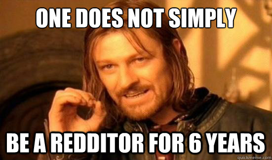One Does Not Simply be a redditor for 6 years - One Does Not Simply be a redditor for 6 years  Boromir
