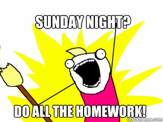 Sunday night? Do ALL the homework! - Sunday night? Do ALL the homework!  All The Things