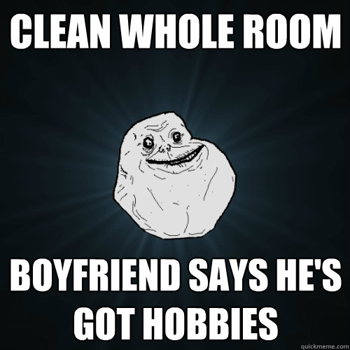 clean whole room boyfriend says he's got hobbies   Forever Alone