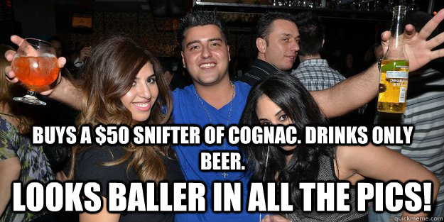 Buys a $50 snifter of cognac. Drinks only beer. looks baller in all the pics! - Buys a $50 snifter of cognac. Drinks only beer. looks baller in all the pics!  Douchebag Tommy