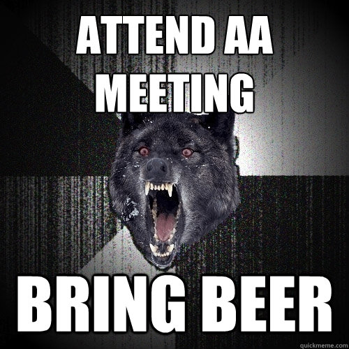 attend AA meeting bring beer  Insanity Wolf