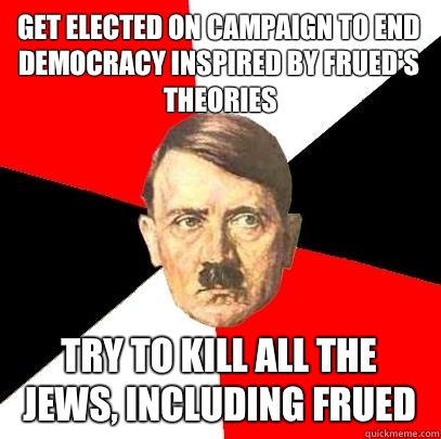 Get elected on campaign to end democracy inspired by Frued's theories Try to kill all the jews, including Frued  Advice Hitler