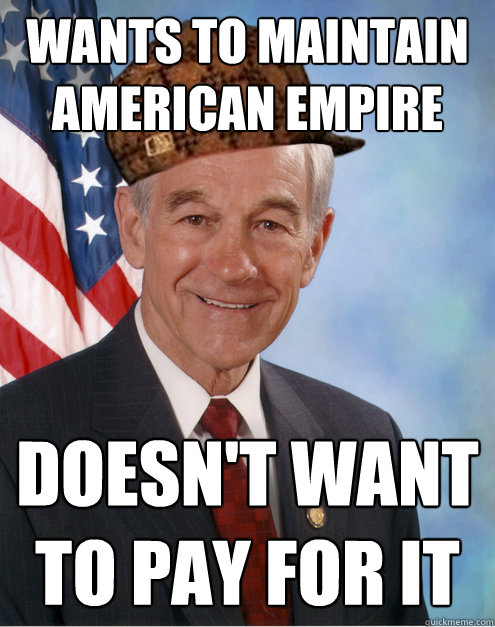 wants to maintain American Empire Doesn't want to pay for it  Scumbag Ron Paul