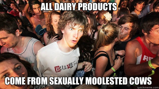 All Dairy products come from sexually moolested cows  Sudden Clarity Clarence