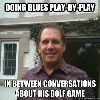 Doing Blues play-by-play In between conversations
about his golf game  Scumbag John Kelly