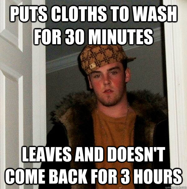 Puts cloths to wash for 30 minutes leaves and doesn't come back for 3 hours  Scumbag Steve
