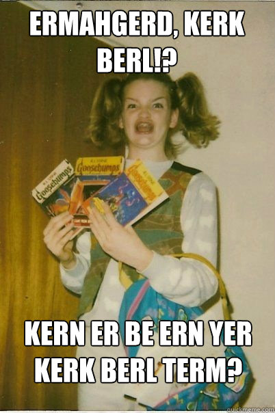 ermahgerd, kerk berl!? kern er be ern yer kerk berl term?  BERKS