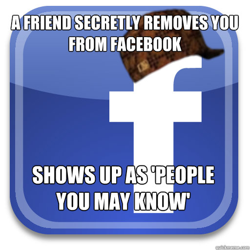 A friend secretly removes you from facebook Shows up as 'people you may know'  Scumbag Facebook