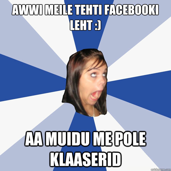 Awwi meile tehti facebooki leht :) aA muidu me pole klaaserid  Annoying Facebook Girl