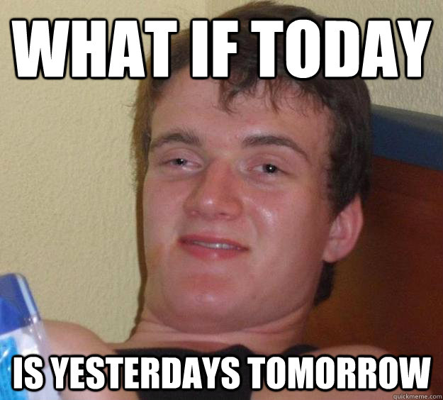 what if today is yesterdays tomorrow  10 Guy