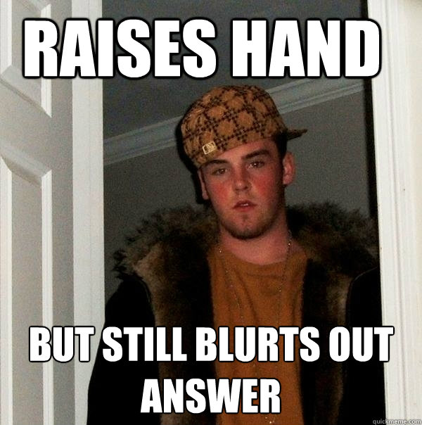 raises hand but still blurts out answer     Scumbag Steve