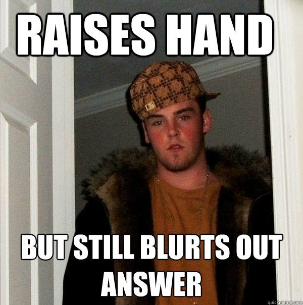 raises hand but still blurts out answer    - raises hand but still blurts out answer     Scumbag Steve