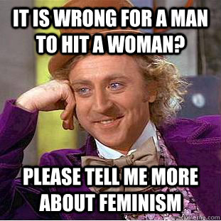It is wrong for a man to hit a woman? please tell me more about feminism  Condescending Wonka