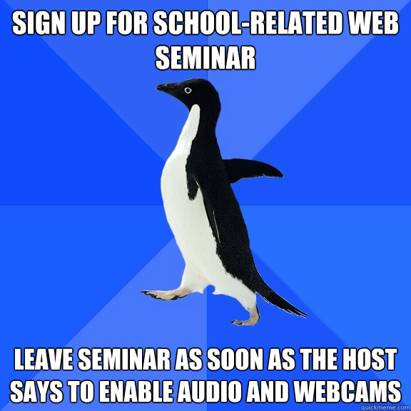 Sign up for school-related web seminar Leave seminar as soon as the host says to enable audio and webcams  Socially Awkward Penguin