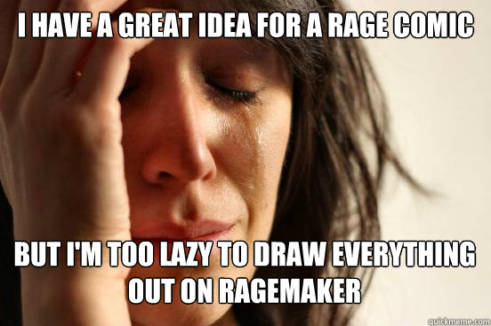 I have a great idea for a rage comic
 but I'm too lazy to draw everything out on ragemaker   First World Problems
