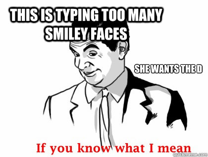 THIS IS TYPING TOO MANY SMILEY FACES SHE WANTS THE D - THIS IS TYPING TOO MANY SMILEY FACES SHE WANTS THE D  if you know what i mean