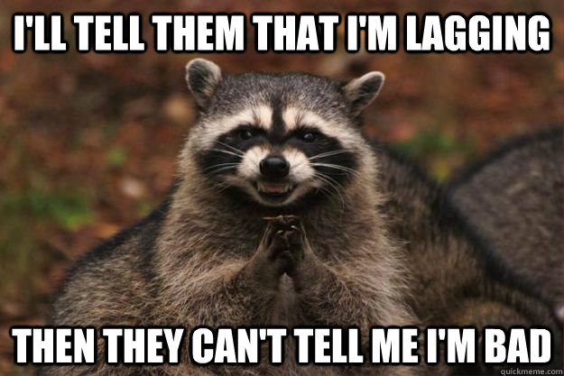 I'll tell them that I'm lagging Then they can't tell me I'm bad - I'll tell them that I'm lagging Then they can't tell me I'm bad  Evil Plotting Raccoon