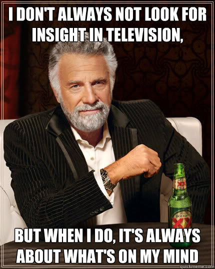 I don't always not look for insight in Television, But when I do, it's always about what's on my mind  Dos Equis man