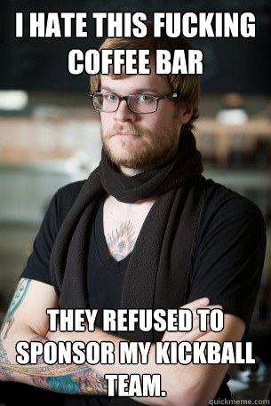 I hate this fucking coffee bar They refused to sponsor my kickball team.   Hipster Barista