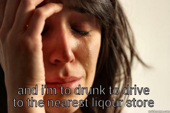 I'M OUT OF BOOZE, IT'S -30℃ AND I'M TO DRUNK TO DRIVE TO THE NEAREST LIQOUR STORE First World Problems