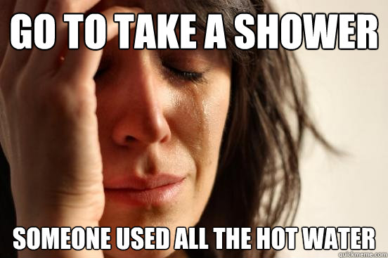 Go to take a shower someone used all the hot water  First World Problems