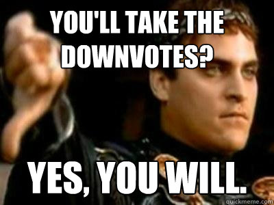 you'll take the downvotes? Yes, you will.  Downvoting Roman