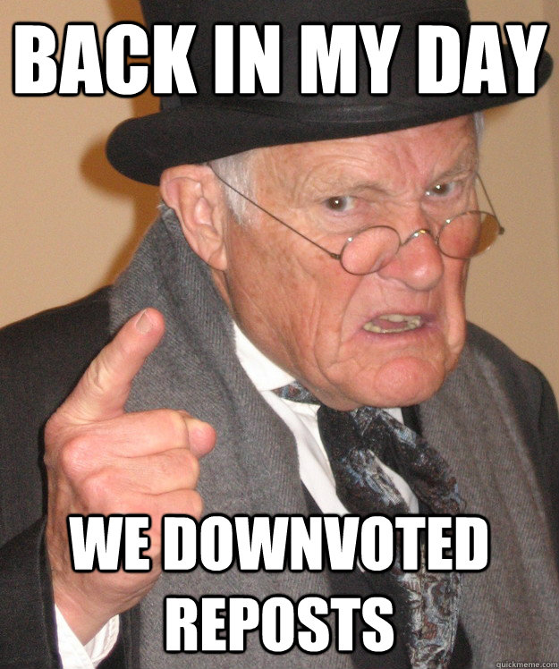 Back in my day we downvoted reposts  Angry Old Man