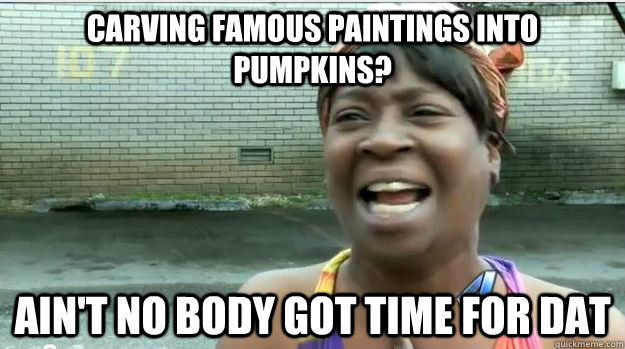 carving famous paintings into pumpkins? AIN'T NO BODY GOT TIME FOR DAT  AINT NO BODY GOT TIME FOR DAT