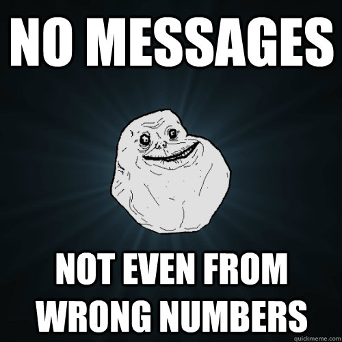 No messages not even from wrong numbers  Forever Alone
