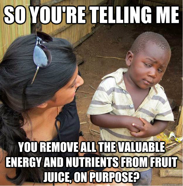 so you're telling me you remove all the valuable energy and nutrients from fruit juice, on purpose?  Sceptical African child
