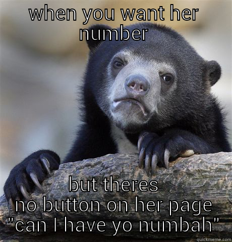 WHEN YOU WANT HER NUMBER BUT THERES NO BUTTON ON HER PAGE 