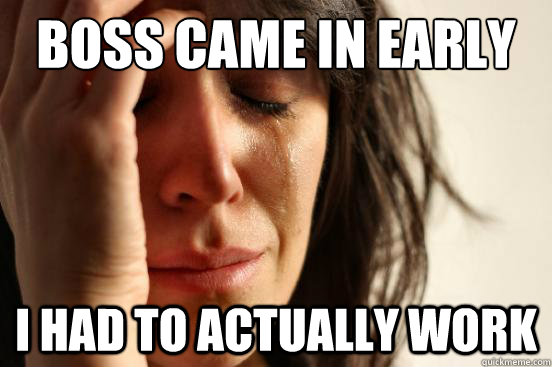 Boss came in early I had to actually work  First World Problems
