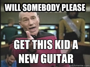 Will somebody please Get this kid a new guitar  Annoyed Picard