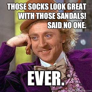 Those socks look great with those sandals!
Said no one.  Ever.   Condescending Wonka