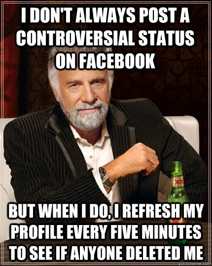 I don't always post a controversial status on facebook but when i do, i refresh my profile every five minutes to see if anyone deleted me  The Most Interesting Man In The World