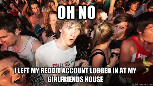 oh no I left my reddit account logged in at my girlfriends house  Sudden Clarity Clarence