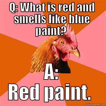 Q: WHAT IS RED AND SMELLS LIKE BLUE PAINT?  A: RED PAINT.  Anti-Joke Chicken