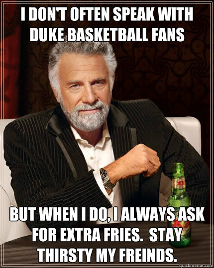 I don't often speak with Duke basketball fans but when I do, I always ask for extra fries.  Stay Thirsty my Freinds.  Dos Equis man